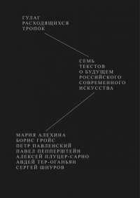 Гулаг расходящихся тропок. Семь текстов о будущем российского современного искусства