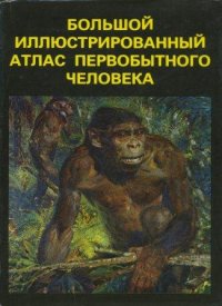 Большой иллюстрированный атлас первобытного человека