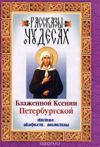 Блаженная Ксения Петербургская - «Рассказы о чудесах Блаженной Ксении Петербургской. Житие. Акафист. Молитвы»