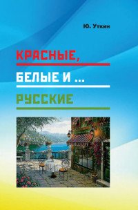 Красные, белые и… русские (статьи и непридуманные истории). 1917- 2017 гг