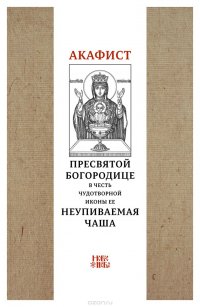 Акафист Пресвятой Богородице в честь чудотворной Ее иконы Неупиваемая чаша