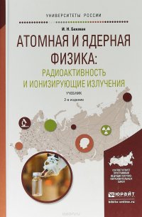 Атомная и ядерная физика: радиоактивность и ионизирующие излучения. Учебник для бакалавриата и магистратуры