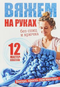 Вяжем на руках без спиц и крючка. 12 мастер-классов