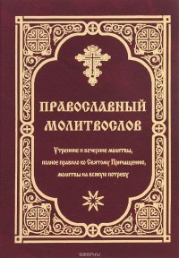 Православный молитвослов. Утренние и вечерние молитвы, полное правило ко Святому Причащению, молитвы на всякую потребу