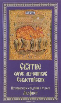 Святые сорок мучеников Севастийских. Исторические сведения и чудеса. Акафист