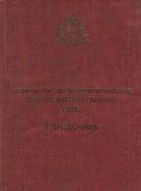 Административно-территориальное деление Вятской губернии. 1905 год: Справочник