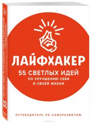 Лайфхакер. 55 светлых идей по улучшению себя и своей жизни. Путеводитель по саморазвитию