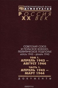 Советский союз и польское военно-политическое подполье апрель 1943 г. - декабрь 1945 г.. В 3 томах. Том 1. Апрель 1943 - август 1944 г. Часть 1. Апрель 1943 г. - март 1944 г