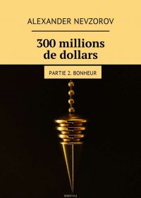 300 millions de dollars. Partie 2. Bonheur