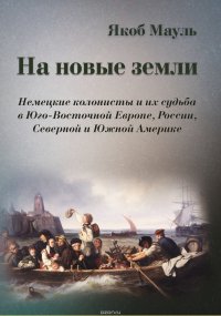 Маул Якоб - «На новые земли. Немецкие колонисты и их судьба в Юго-Восточной Европе, России, Северной и Южной Америке»