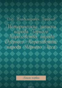 Исторические записки народа Горного Королевства, народа Озерного Королевства, народа Черного Леса. Книга первая