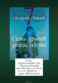 Семь уроков усвояемости. Сказ-фантасмагория про Кузьму-школяра, про школьные его дела и о его приятеле – парне обаятельном