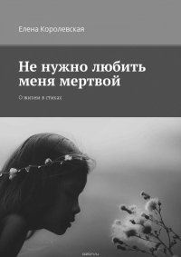 Не нужно любить меня мертвой. О жизни в стихах