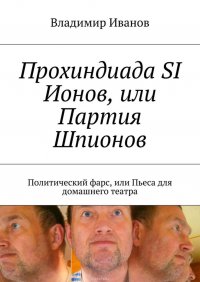 Прохиндиада SI Ионов, или Партия Шпионов. Политический фарс, или Пьеса для домашнего театра