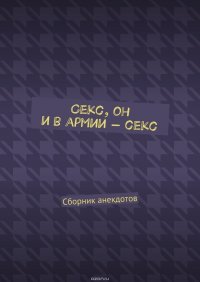 Секс, он и в армии – секс. Сборник анекдотов