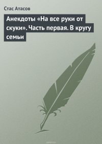 Анекдоты «На все руки от скуки». Часть первая. В кругу семьи