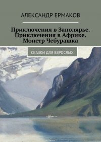 Приключения в Заполярье. Приключения в Африке. Монстр Чебурашка. Сказки для взрослых