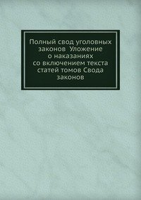 Полный свод уголовных законов Уложение о наказаниях со включением текста статей томов Свода законов