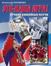 Это – наша игра! Лучшие хоккейные матчи 1954–2008