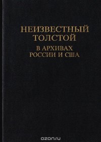 Неизвестный Толстой в архивах России и США. Рукописи, письма, воспоминания, наблюдения, версии