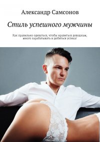 Стиль успешного мужчины. Как правильно одеваться, чтобы нравиться девушкам, много зарабатывать и добиться успеха!