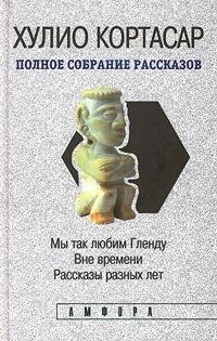 Хулио Кортасар. Полное собрание рассказов в четырех томах. Том 4. Мы так любим Гленду. Вне времени. Рассказы разных лет