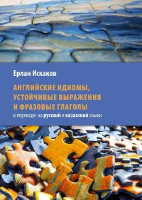 Английские идиомы, устойчивые выражения и фразовые глаголы в переводе на русский и казахский языки