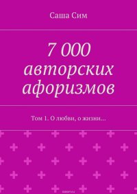 7 000 авторских афоризмов. Том 1. О любви, о жизни…