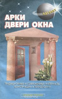 Арки. Двери. Окна. Традиционные и современные материалы, конструкции и технологии