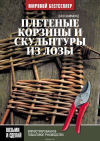 Плетеные корзины и скульптуры из лозы. Иллюстрированное пошаговое руководство