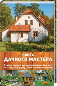 Книга дачного мастера. Строим своими руками времянку, беседку, детскую площадку, искусственный водоем