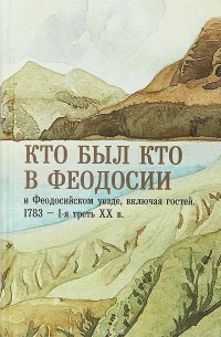 Кто был кто в Феодосии и Феодосийском уезде, включая гостей. 1783 - 1-я треть ХХ в. Опыт биографического справочника