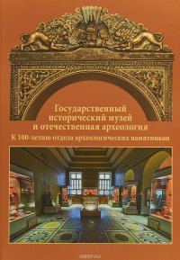 Государственный исторический музей и отечественная археология. К 100-летию отдела археологических памятников