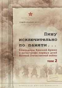 Пишу исключительно по памяти... Командиры Красной Армии о катастрофе первых дней Великой Отечественной войны. В 2 томах. Том 2