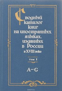 Сводный каталог книг на иностранных языках, изданных в России в 18 веке. В 3 томах. Том 1. А-G