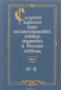 Сводный каталог книг на иностранных языках, изданных в России в XVIII веке. 1701-1800. В 3 томах. Том 2. H-R