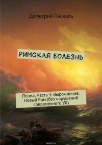 Римская болезнь. Поэма. Часть 3. Вырождение. Новый Рим (без нарушений современного УК)