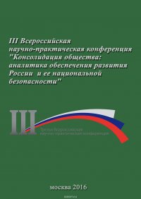 Консолидация общества: аналитика обеспечения развития России и ее национальной безопасности. Сборник материалов III Всероссийской научно-практической конференции 23 ноября 2016 г