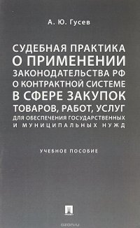 Судебная практика о применении законодательства РФ о контрактной системе в сфере закупок товаров, работ, услуг для обеспечения государственных и муниципальных нужд. Учебное пособие