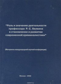 Роль и значение деятельности профессора Р.С.Белкина в становлении и развитии современной криминалистики