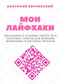 Мои лайфхаки. Маленькие и большие хитрости и полезные советы для решения жизненных и бытовых проблем