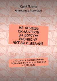 Не хочешь оказаться за бортом бизнеса? Читай и делай! 150 советов по повышению эффективности малого бизнеса в 2018 году