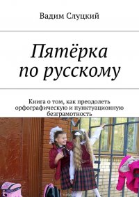 Пятерка по русскому. Книга о том, как преодолеть орфографическую и пунктуационную безграмотность