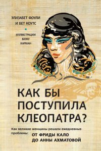 Как бы поступила Клеопатра? Как великие женщины решали свои проблемы: от Фриды Кало до Анны Ахматовой