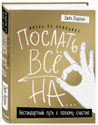 Жизнь по принципу Послать все на.... Нестандартный путь к полному счастью (нов. оф)