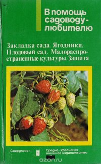 В помощь садоводу-любителю: Закладка сада. Ягодники. Плодовый сад. Малораспространенные культуры. Защита