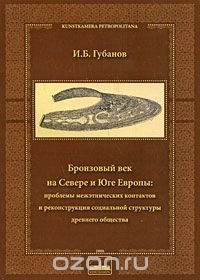 И. Б. Губанов - «Бронзовый век на Севере и Юге Европы. Проблемы межэтнических контактов и реконструкция социальной структуры древнего общества»