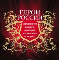 Герои России. Выдающиеся подвиги, о которых должна знать вся страна