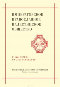 Императорское Православное Палестинское Общество. К 130-летию со дня основания. Международная научная конференция