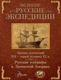 Великие русские экспедиции. Русские географы в Латинской Америке. Хроника путешествий XIX – первой половины XX в